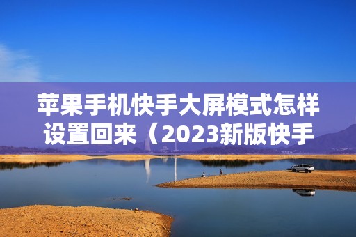 苹果手机快手大屏模式怎样设置回来（2023新版快手大屏模式在哪设置）