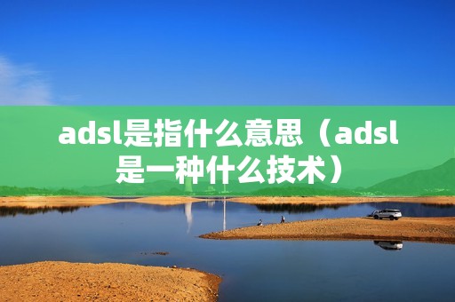 adsl是指什么意思(adsl是一种什么技术)