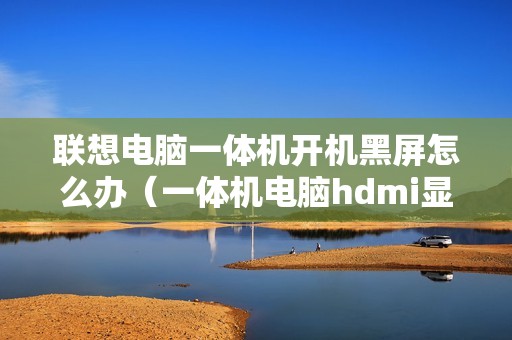 联想电脑一体机开机黑屏怎么办（一体机电脑hdmi显示怎么调）