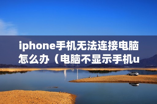 iphone手机无法连接电脑怎么办(电脑不显示手机usb连接怎么回事)