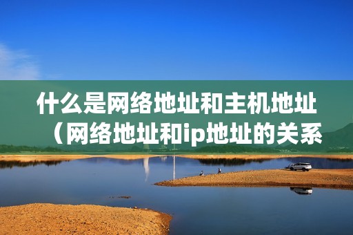 什么是网络地址和主机地址（网络地址和ip地址的关系）
