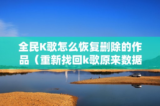 全民K歌怎么恢复删除的作品（重新找回k歌原来数据的方法）