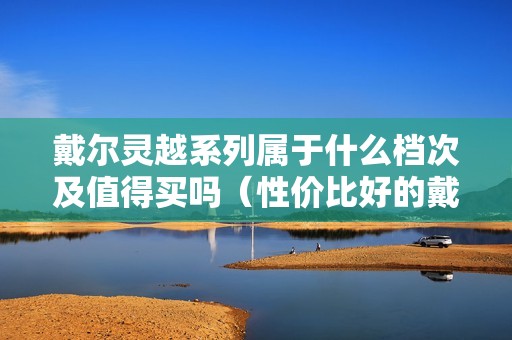 戴尔灵越系列属于什么档次及值得买吗（性价比好的戴尔笔记本是哪款）