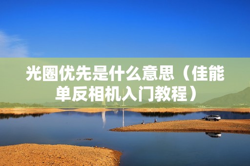 光圈优先是什么意思（佳能单反相机入门教程）