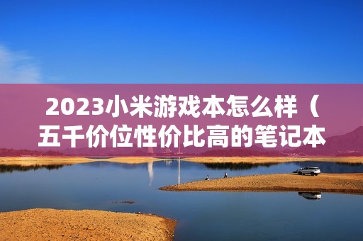 2023小米游戏本怎么样（五千价位性价比高的笔记本推荐）