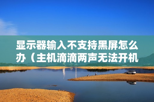 显示器输入不支持黑屏怎么办(主机滴滴两声无法开机的解决方法)