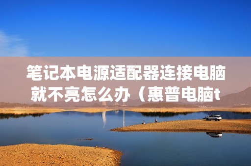 笔记本电源适配器连接电脑就不亮怎么办(惠普电脑typec接口充不了电的解决方法)