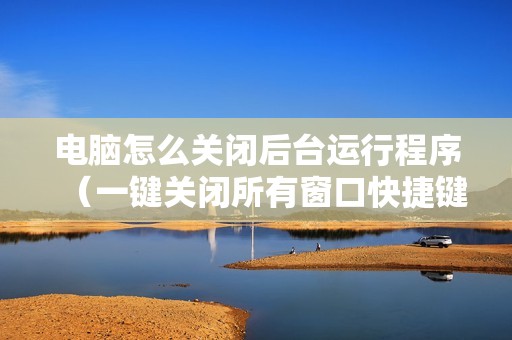 电脑怎么关闭后台运行程序（一键关闭所有窗口快捷键）