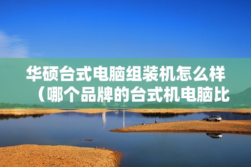华硕台式电脑组装机怎么样(哪个品牌的台式机电脑比较好)