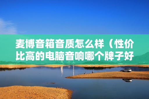 麦博音箱音质怎么样（性价比高的电脑音响哪个牌子好）