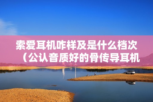 索爱耳机咋样及是什么档次（公认音质好的骨传导耳机）