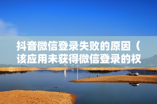 抖音微信登录失败的原因(该应用未获得微信登录的权限怎么办)