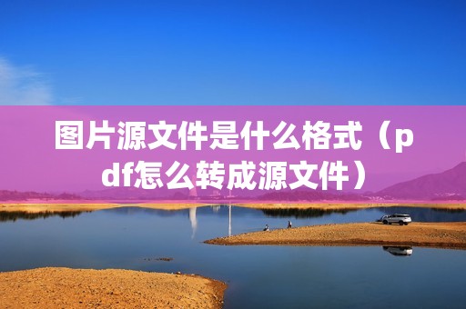 图片源文件是什么格式(pdf怎么转成源文件)