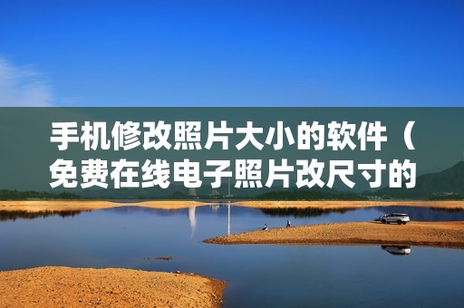 手机修改照片大小的软件(免费在线电子照片改尺寸的方法)