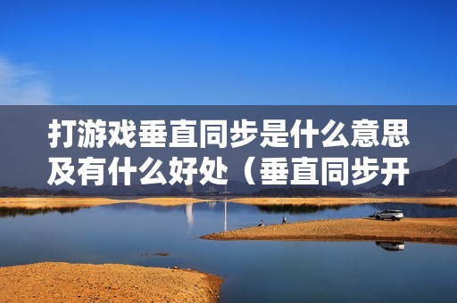 打游戏垂直同步是什么意思及有什么好处(垂直同步开了会流畅吗)