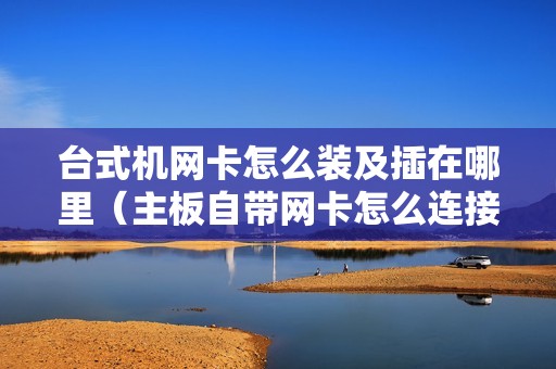 台式机网卡怎么装及插在哪里(主板自带网卡怎么连接)