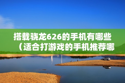 搭载骁龙626的手机有哪些（适合打游戏的手机推荐哪款好）