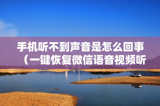 手机听不到声音是怎么回事(一键恢复微信语音视频听筒听不见声音)