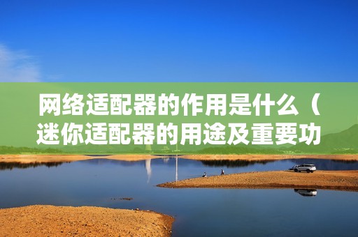网络适配器的作用是什么(迷你适配器的用途及重要功能)