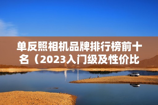 单反照相机品牌排行榜前十名（2023入门级及性价比高的单反相机推荐）