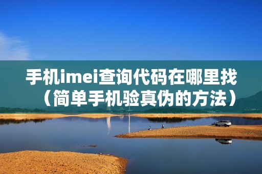 手机imei查询代码在哪里找（简单手机验真伪的方法）