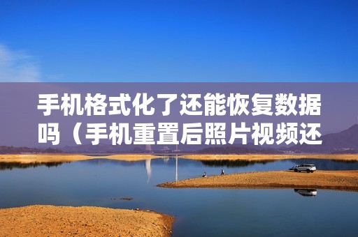 手机格式化了还能恢复数据吗(手机重置后照片视频还能找回吗)