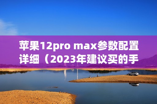苹果12pro max参数配置详细（2023年建议买的手机）