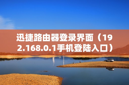 迅捷路由器登录界面（192.168.0.1手机登陆入口）