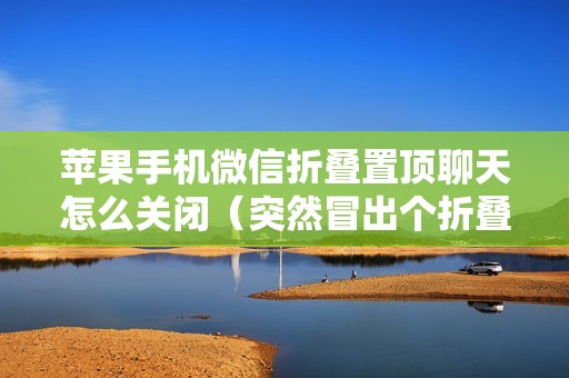 苹果手机微信折叠置顶聊天怎么关闭（突然冒出个折叠置顶聊天功能怎么取消）