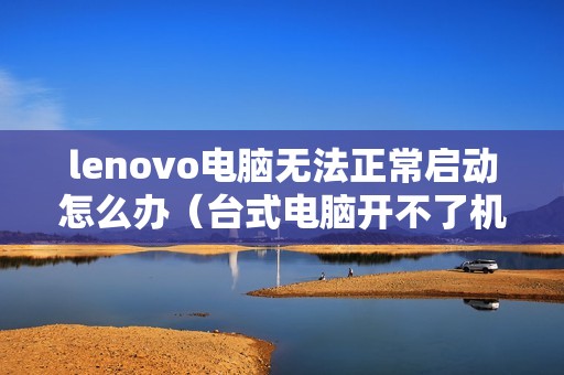 lenovo电脑无法正常启动怎么办（台式电脑开不了机黑屏的解决方法）