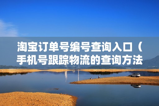 淘宝订单号编号查询入口（手机号跟踪物流的查询方法）