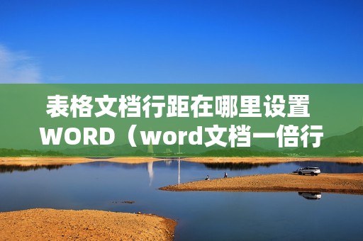 表格文档行距在哪里设置 WORD（word文档一倍行距怎么设置）