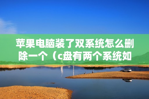苹果电脑装了双系统怎么删除一个（c盘有两个系统如何删除其中一个）