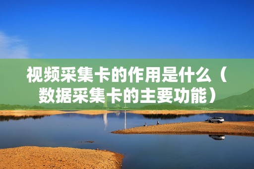 视频采集卡的作用是什么（数据采集卡的主要功能）