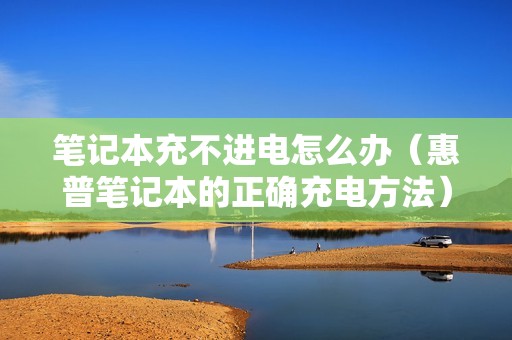 笔记本充不进电怎么办（惠普笔记本的正确充电方法）