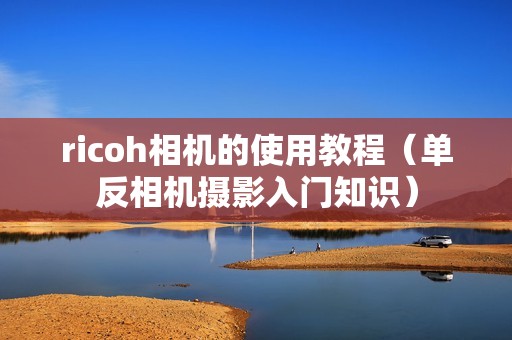 ricoh相机的使用教程（单反相机摄影入门知识）
