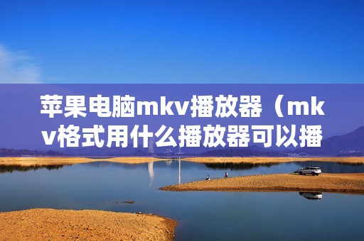 苹果电脑mkv播放器（mkv格式用什么播放器可以播放）