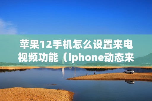 苹果12手机怎么设置来电视频功能（iphone动态来电秀视频的设置方法）