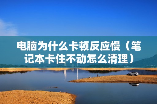 电脑为什么卡顿反应慢（笔记本卡住不动怎么清理）