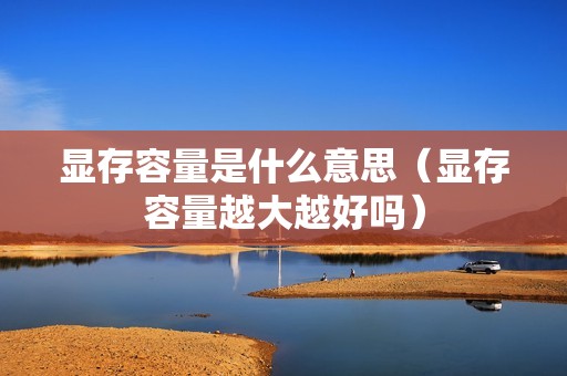 显存容量是什么意思（显存容量越大越好吗）
