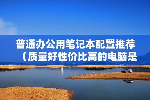 普通办公用笔记本配置推荐（质量好性价比高的电脑是什么牌子）