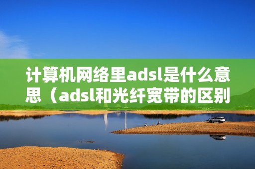 计算机网络里adsl是什么意思（adsl和光纤宽带的区别）