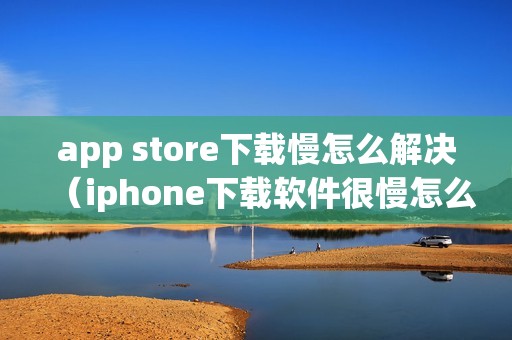 app store下载慢怎么解决（iphone下载软件很慢怎么回事）