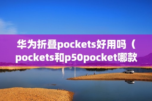 华为折叠pockets好用吗（pockets和p50pocket哪款比较好）