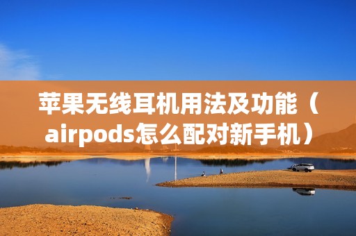 苹果无线耳机用法及功能（airpods怎么配对新手机）