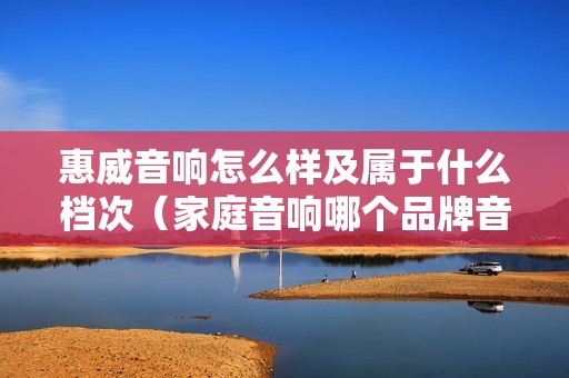 惠威音响怎么样及属于什么档次（家庭音响哪个品牌音质好）