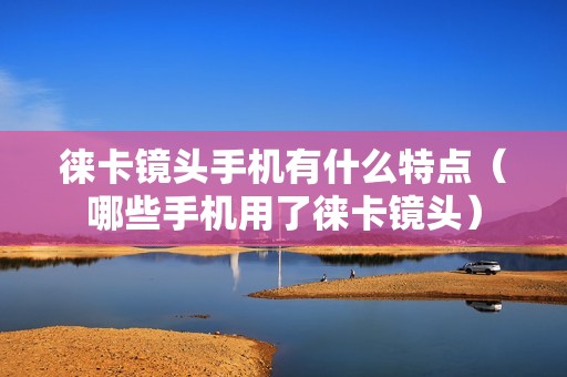 徕卡镜头手机有什么特点（哪些手机用了徕卡镜头）