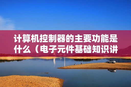 计算机控制器的主要功能是什么（电子元件基础知识讲解）