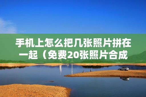 手机上怎么把几张照片拼在一起（免费20张照片合成神器）