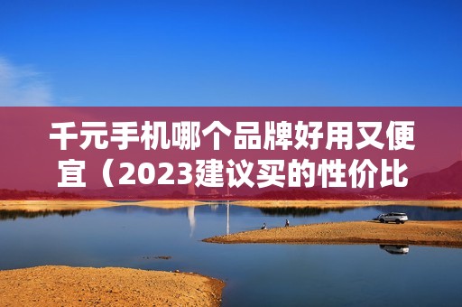 千元手机哪个品牌好用又便宜（2023建议买的性价比之王手机）